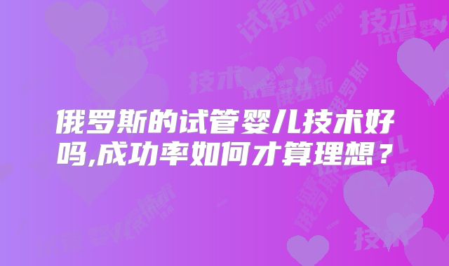 俄罗斯的试管婴儿技术好吗,成功率如何才算理想？