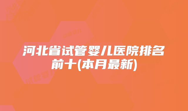 河北省试管婴儿医院排名前十(本月最新)