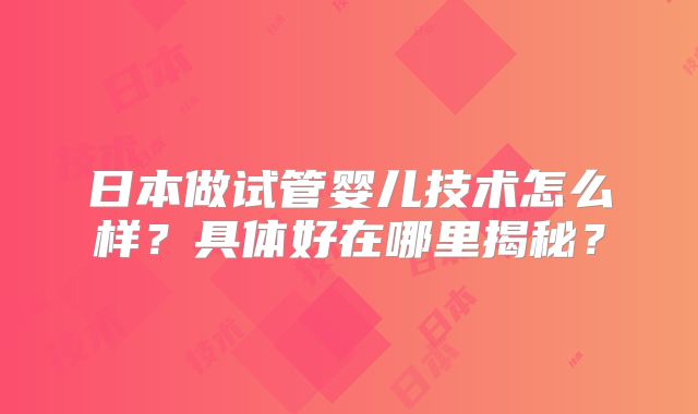日本做试管婴儿技术怎么样？具体好在哪里揭秘？