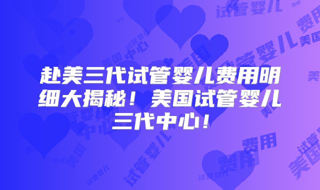 赴美三代试管婴儿费用明细大揭秘！美国试管婴儿三代中心！