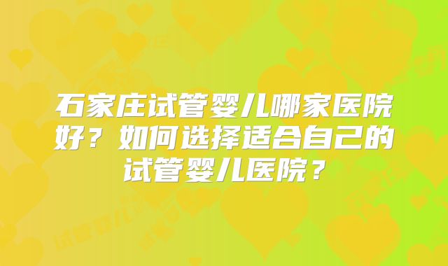 石家庄试管婴儿哪家医院好？如何选择适合自己的试管婴儿医院？