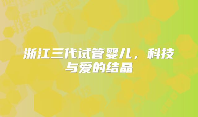 浙江三代试管婴儿，科技与爱的结晶
