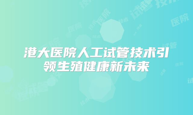 港大医院人工试管技术引领生殖健康新未来