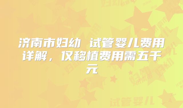 济南市妇幼 试管婴儿费用详解，仅移植费用需五千元
