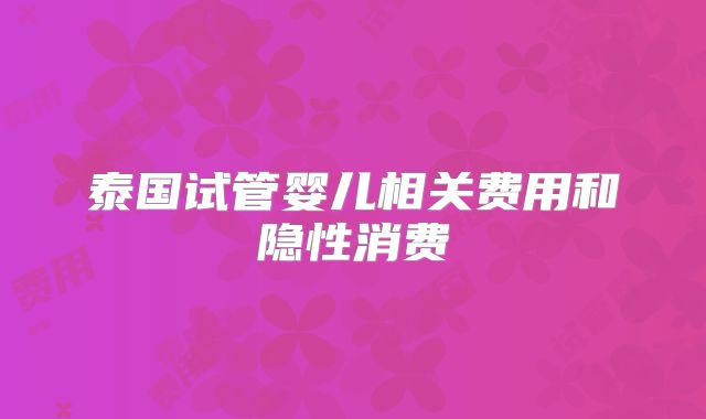 泰国试管婴儿相关费用和隐性消费