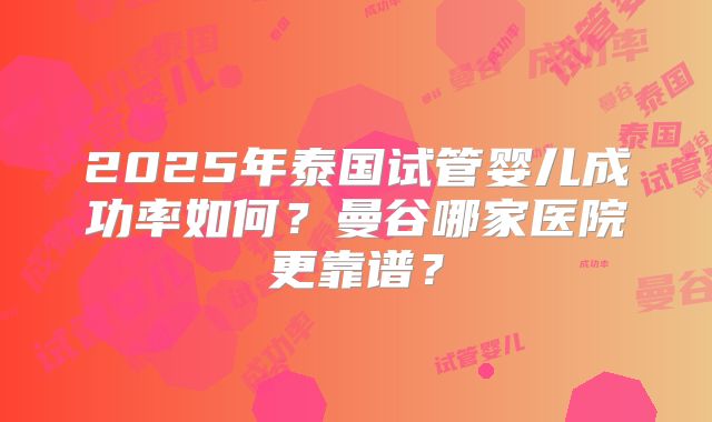 2025年泰国试管婴儿成功率如何？曼谷哪家医院更靠谱？
