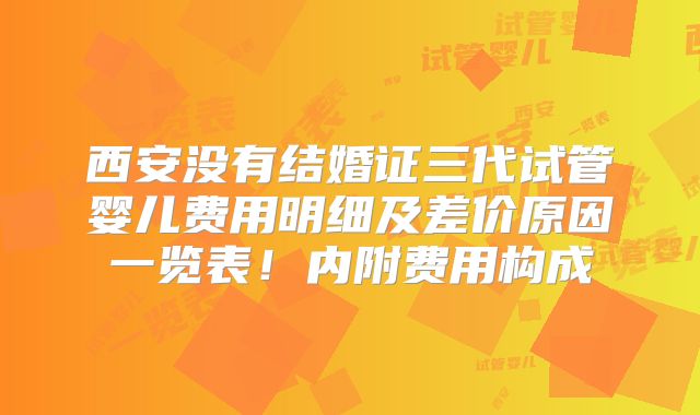 西安没有结婚证三代试管婴儿费用明细及差价原因一览表！内附费用构成