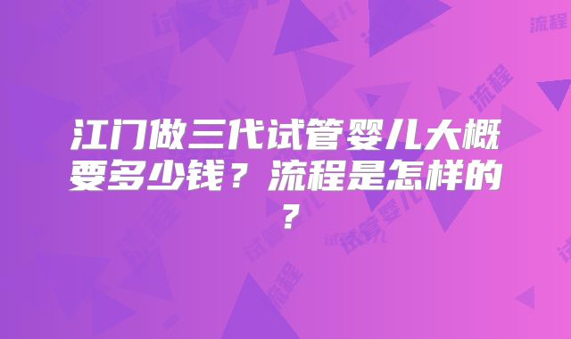 江门做三代试管婴儿大概要多少钱？流程是怎样的？