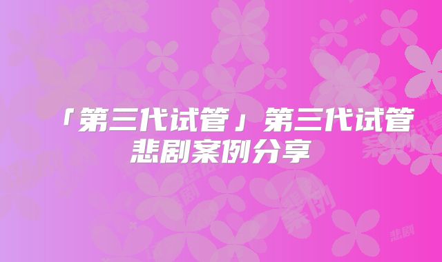「第三代试管」第三代试管悲剧案例分享