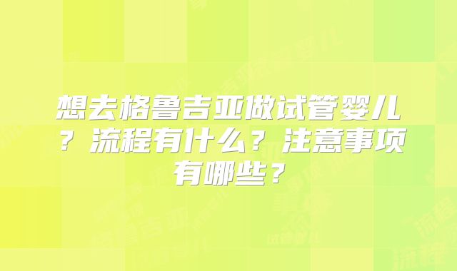 想去格鲁吉亚做试管婴儿?流程有什么?注意事项有哪些?