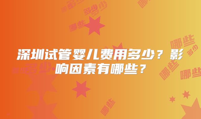深圳试管婴儿费用多少？影响因素有哪些？