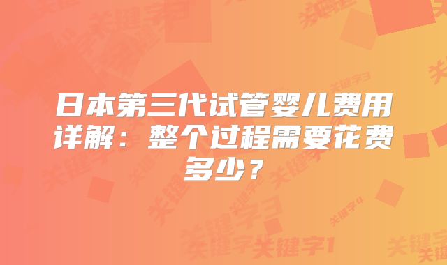 日本第三代试管婴儿费用详解：整个过程需要花费多少？
