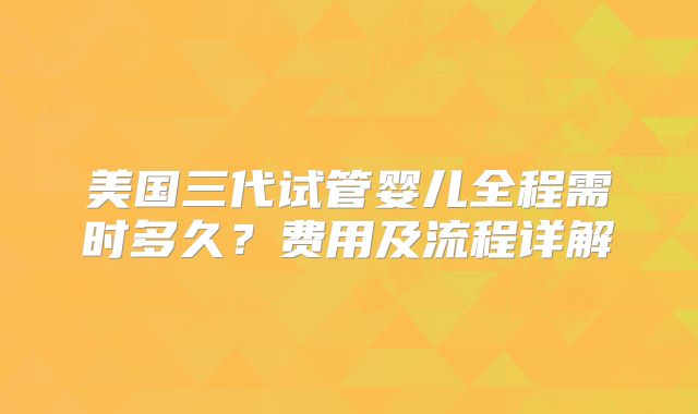 美国三代试管婴儿全程需时多久？费用及流程详解
