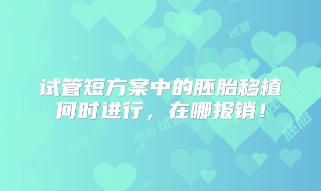 试管短方案中的胚胎移植何时进行,在哪报销!