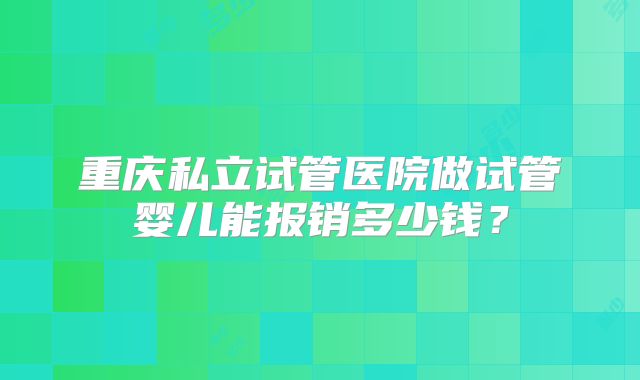 重庆私立试管医院做试管婴儿能报销多少钱？