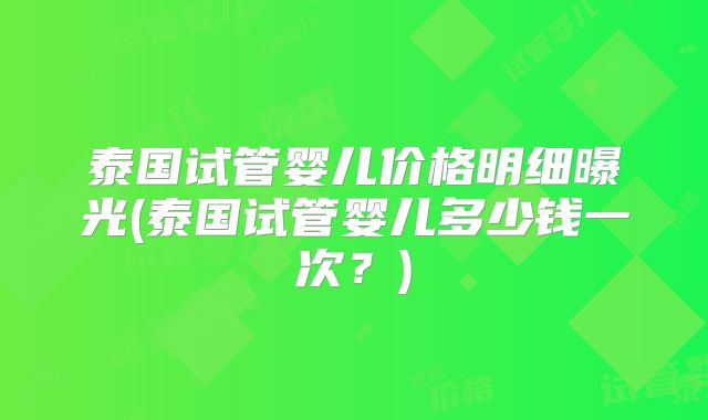 泰国试管婴儿价格明细曝光(泰国试管婴儿多少钱一次？)