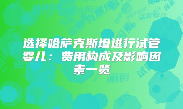 选择哈萨克斯坦进行试管婴儿：费用构成及影响因素一览