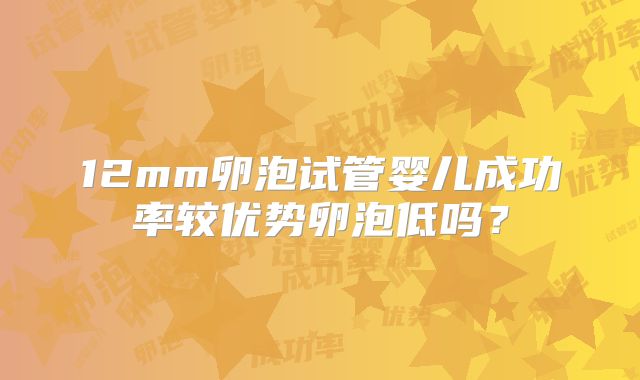 12mm卵泡试管婴儿成功率较优势卵泡低吗？