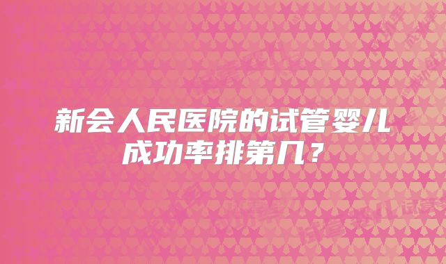 新会人民医院的试管婴儿成功率排第几？
