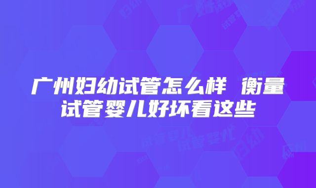 广州妇幼试管怎么样 衡量试管婴儿好坏看这些