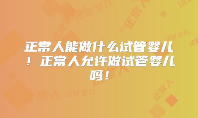 正常人能做什么试管婴儿!正常人允许做试管婴儿吗!