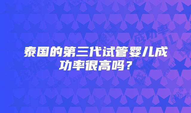 泰国的第三代试管婴儿成功率很高吗？