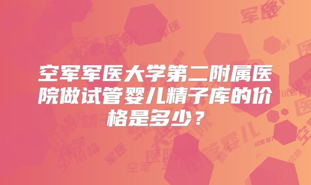 空军军医大学第二附属医院做试管婴儿精子库的价格是多少？
