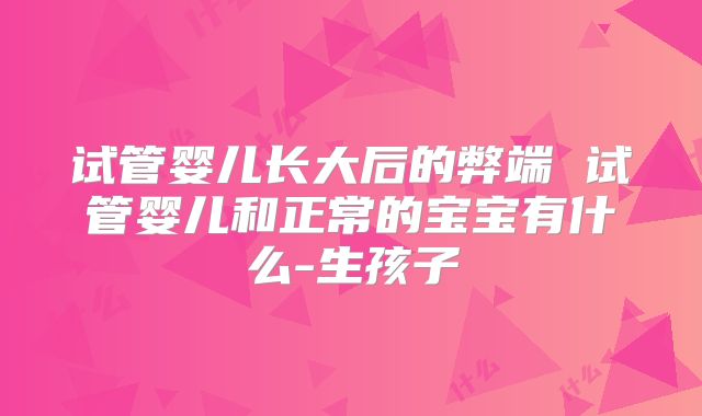 试管婴儿长大后的弊端 试管婴儿和正常的宝宝有什么-生孩子