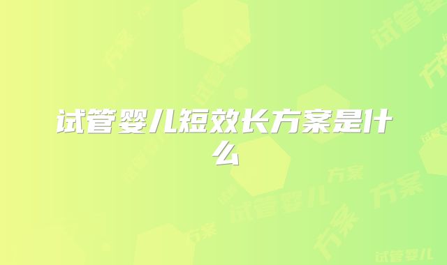 试管婴儿短效长方案是什么
