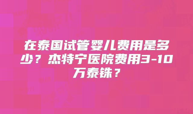 在泰国试管婴儿费用是多少？杰特宁医院费用3-10万泰铢？