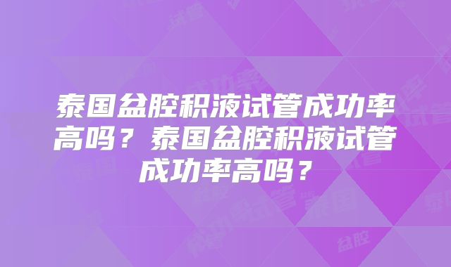 泰国盆腔积液试管成功率高吗？泰国盆腔积液试管成功率高吗？