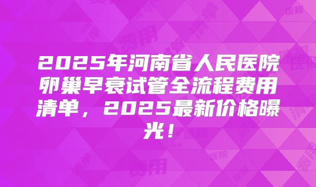 2025年河南省人民医院卵巢早衰试管全流程费用清单，2025最新价格曝光！
