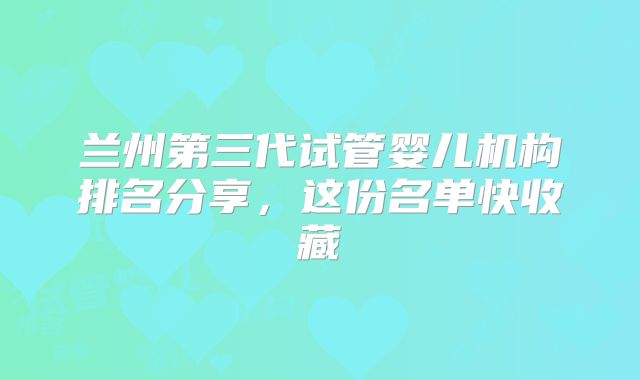 兰州第三代试管婴儿机构排名分享,这份名单快收藏