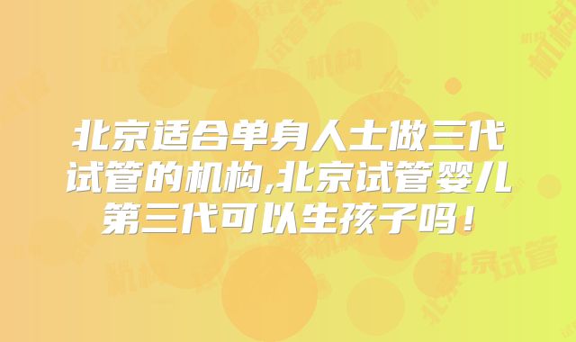 北京适合单身人士做三代试管的机构,北京试管婴儿第三代可以生孩子吗！