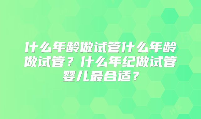 什么年龄做试管什么年龄做试管？什么年纪做试管婴儿最合适？