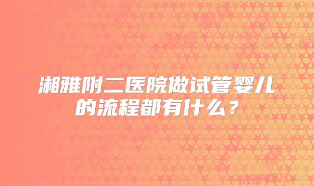 湘雅附二医院做试管婴儿的流程都有什么？