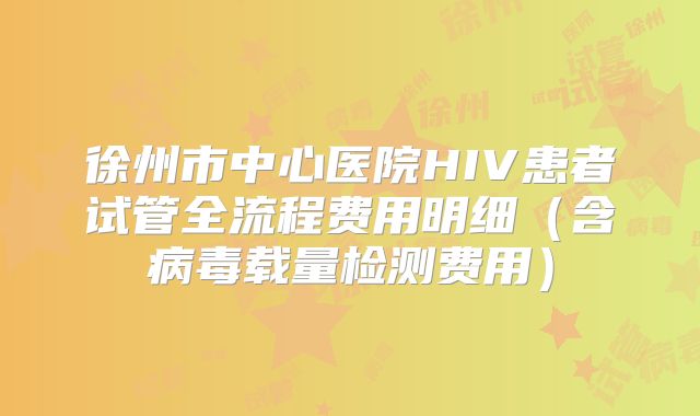徐州市中心医院HIV患者试管全流程费用明细（含病毒载量检测费用）