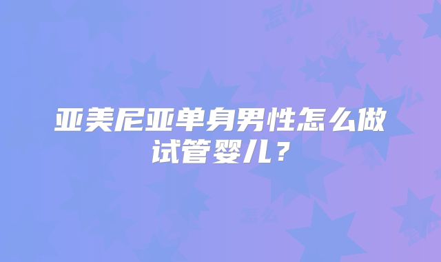 亚美尼亚单身男性怎么做试管婴儿？