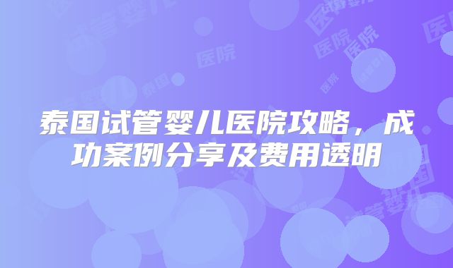 泰国试管婴儿医院攻略，成功案例分享及费用透明