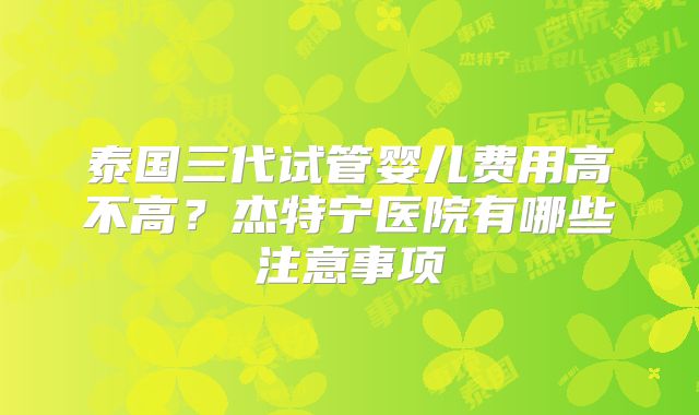 泰国三代试管婴儿费用高不高？杰特宁医院有哪些注意事项