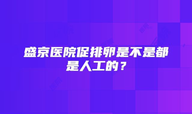 盛京医院促排卵是不是都是人工的？