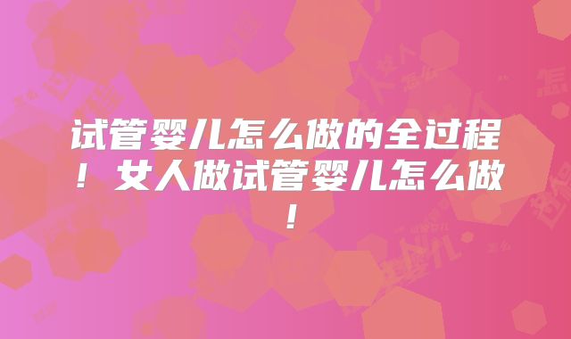 试管婴儿怎么做的全过程！女人做试管婴儿怎么做！