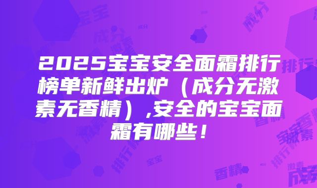 2025宝宝安全面霜排行榜单新鲜出炉(成分无激素无香精),安全的宝宝面霜有哪些!