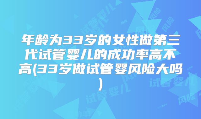 年龄为33岁的女性做第三代试管婴儿的成功率高不高(33岁做试管婴风险大吗)