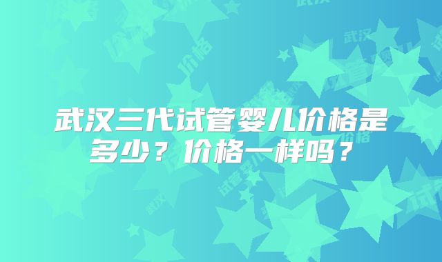 武汉三代试管婴儿价格是多少？价格一样吗？