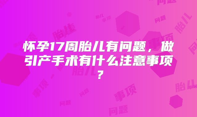 怀孕17周胎儿有问题，做引产手术有什么注意事项？