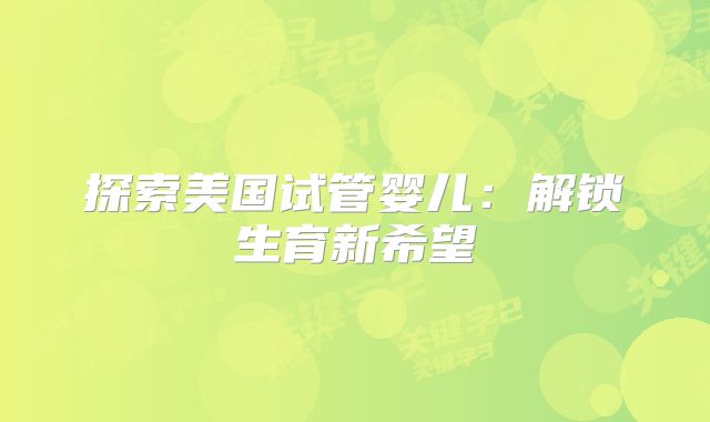 探索美国试管婴儿：解锁生育新希望