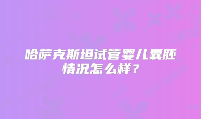 哈萨克斯坦试管婴儿囊胚情况怎么样？