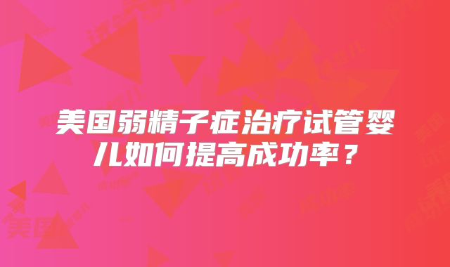 美国弱精子症治疗试管婴儿如何提高成功率？
