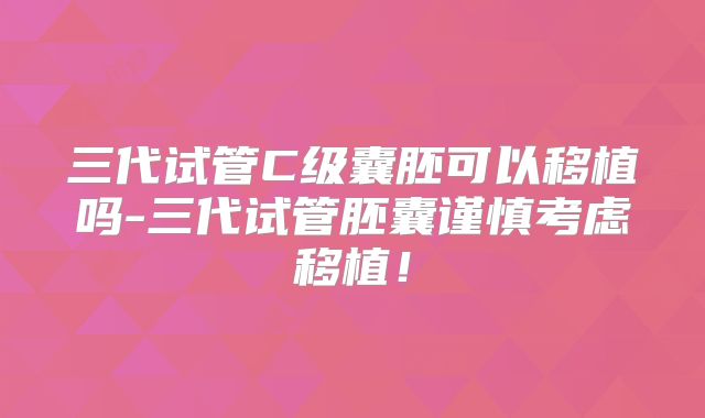 三代试管C级囊胚可以移植吗-三代试管胚囊谨慎考虑移植！